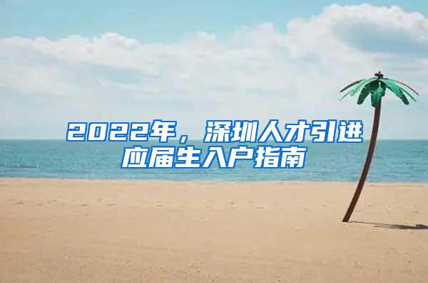 2022年，深圳人才引进应届生入户指南