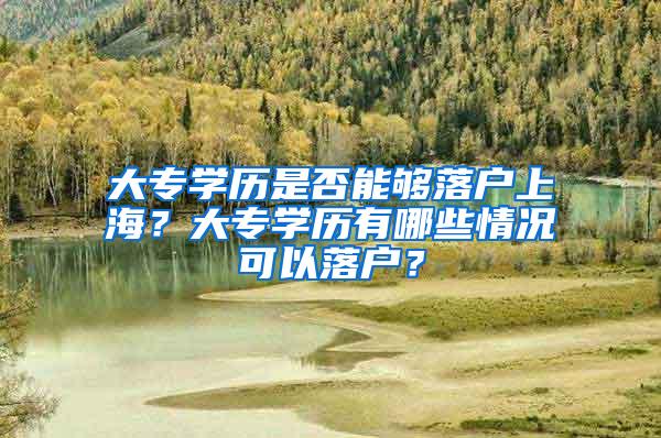 大专学历是否能够落户上海？大专学历有哪些情况可以落户？