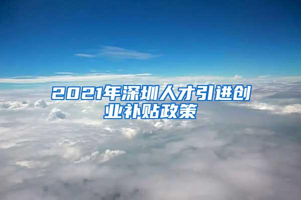 2021年深圳人才引进创业补贴政策