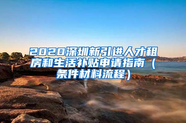 2020深圳新引进人才租房和生活补贴申请指南（条件材料流程）