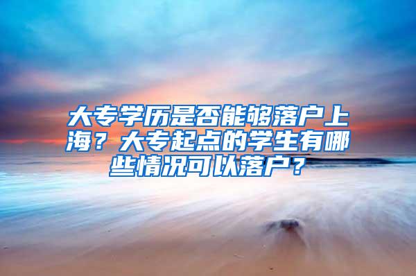 大专学历是否能够落户上海？大专起点的学生有哪些情况可以落户？