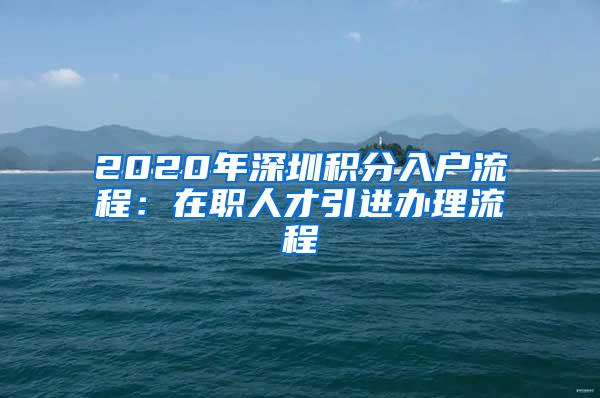 2020年深圳积分入户流程：在职人才引进办理流程