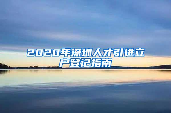 2020年深圳人才引进立户登记指南