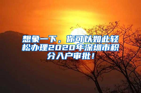 想象一下，你可以如此轻松办理2020年深圳市积分入户审批！