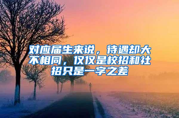 对应届生来说，待遇却大不相同，仅仅是校招和社招只是一字之差