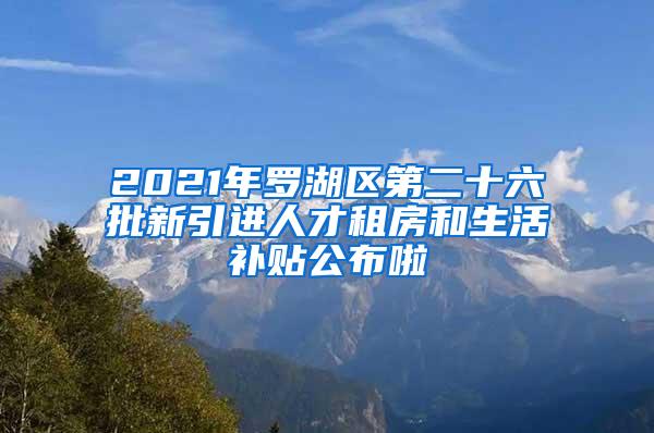 2021年罗湖区第二十六批新引进人才租房和生活补贴公布啦