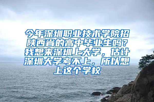 今年深圳职业技术学院招陕西省的高中毕业生吗？我想来深圳上大学，估计深圳大学考不上，所以想上这个学校