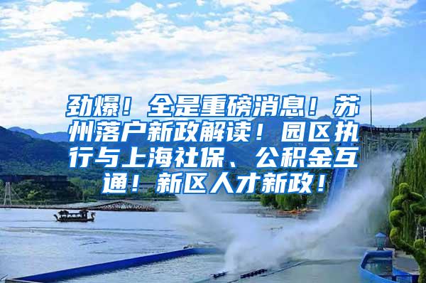 劲爆！全是重磅消息！苏州落户新政解读！园区执行与上海社保、公积金互通！新区人才新政！