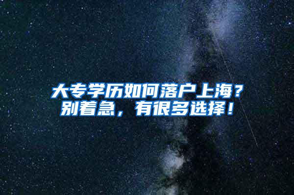 大专学历如何落户上海？别着急，有很多选择！