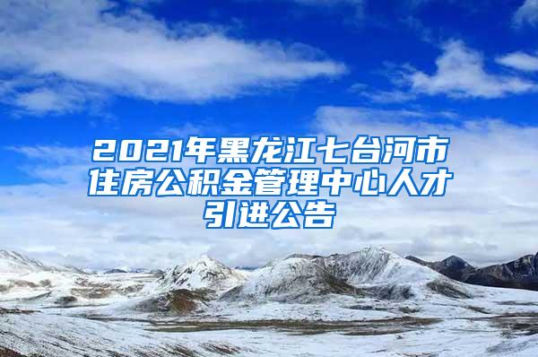 2021年黑龙江七台河市住房公积金管理中心人才引进公告