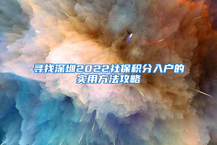 寻找深圳2022社保积分入户的实用方法攻略