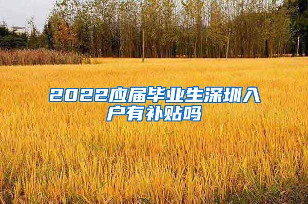 2022应届毕业生深圳入户有补贴吗