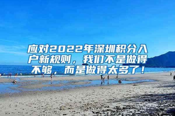 应对2022年深圳积分入户新规则，我们不是做得不够，而是做得太多了！