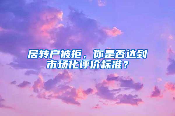 居转户被拒，你是否达到市场化评价标准？