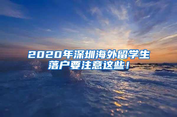 2020年深圳海外留学生落户要注意这些！