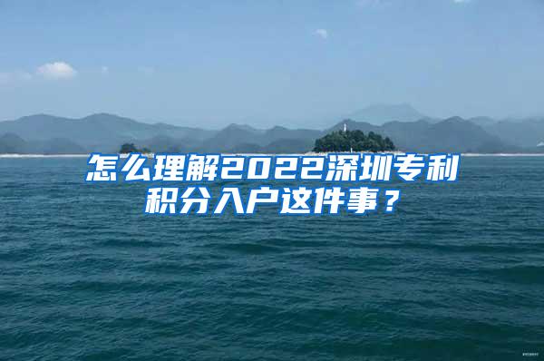 怎么理解2022深圳专利积分入户这件事？