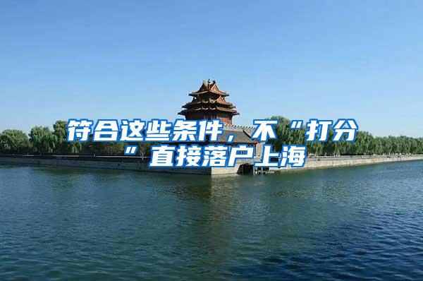 符合这些条件，不“打分”直接落户上海