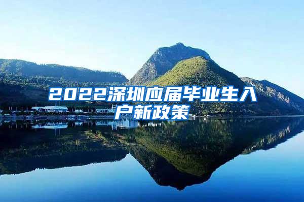 2022深圳应届毕业生入户新政策