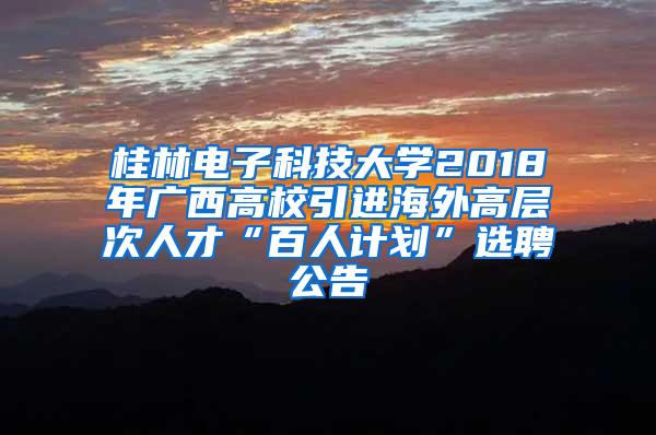 桂林电子科技大学2018年广西高校引进海外高层次人才“百人计划”选聘公告