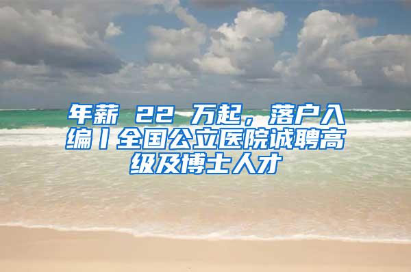 年薪 22 万起，落户入编丨全国公立医院诚聘高级及博士人才