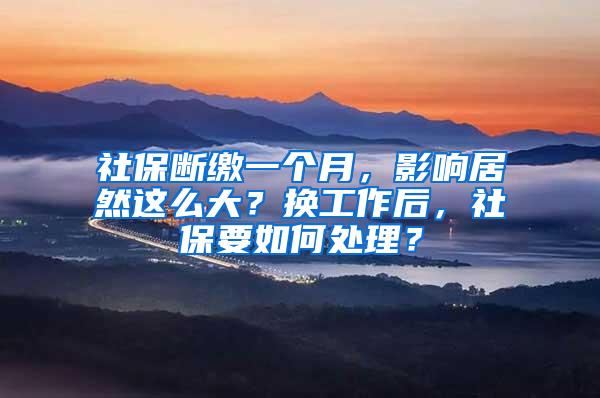 社保断缴一个月，影响居然这么大？换工作后，社保要如何处理？