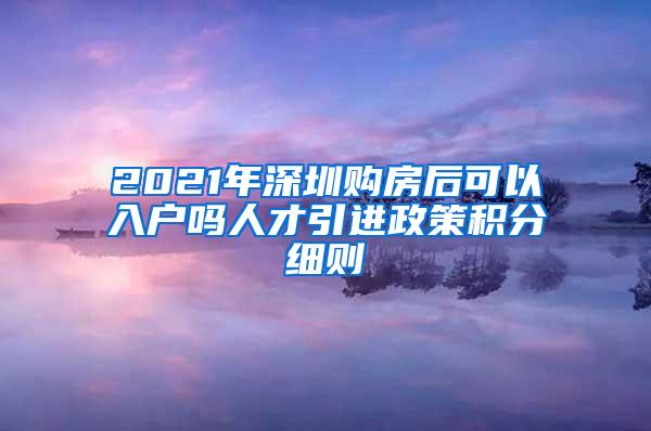 2021年深圳购房后可以入户吗人才引进政策积分细则