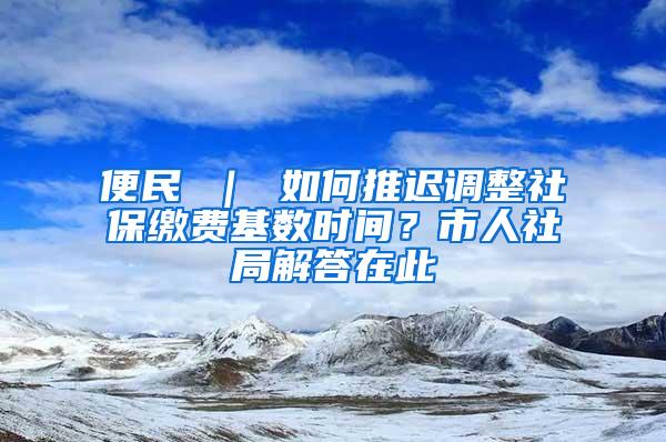 便民 ｜ 如何推迟调整社保缴费基数时间？市人社局解答在此→