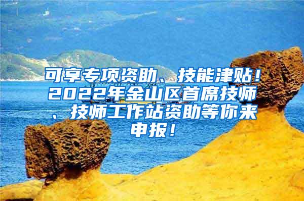 可享专项资助、技能津贴！2022年金山区首席技师、技师工作站资助等你来申报！