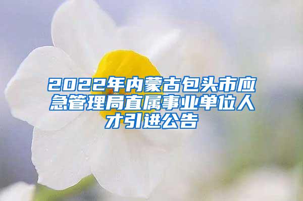 2022年内蒙古包头市应急管理局直属事业单位人才引进公告