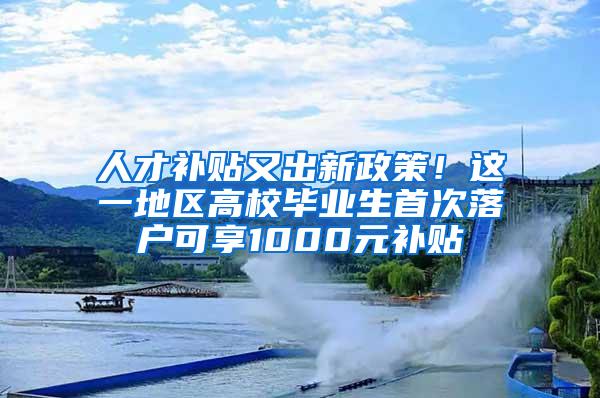 人才补贴又出新政策！这一地区高校毕业生首次落户可享1000元补贴