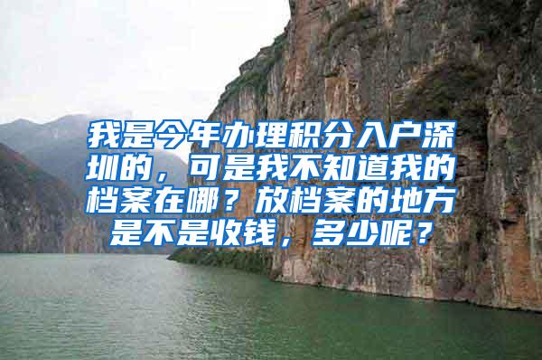 我是今年办理积分入户深圳的，可是我不知道我的档案在哪？放档案的地方是不是收钱，多少呢？