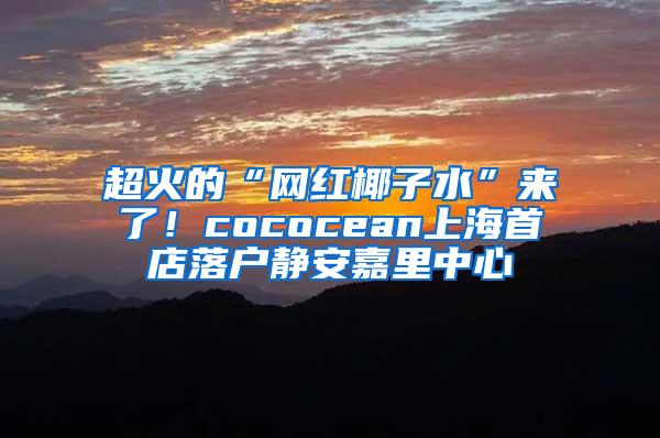 超火的“网红椰子水”来了！cococean上海首店落户静安嘉里中心