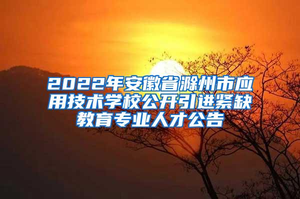 2022年安徽省滁州市应用技术学校公开引进紧缺教育专业人才公告