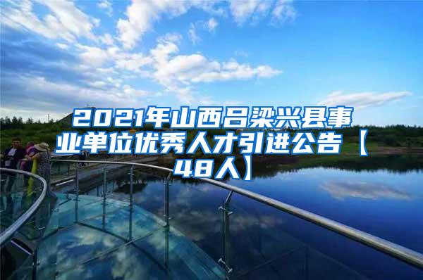 2021年山西吕梁兴县事业单位优秀人才引进公告【48人】