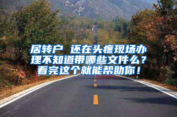 居转户 还在头疼现场办理不知道带哪些文件么？看完这个就能帮助你！