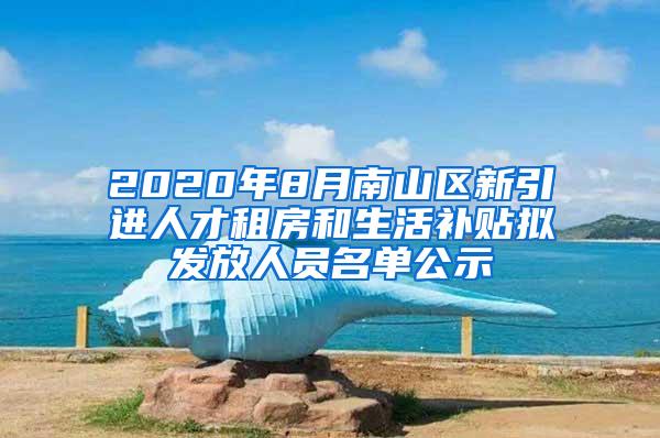 2020年8月南山区新引进人才租房和生活补贴拟发放人员名单公示