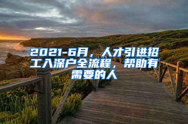 2021-6月，人才引进招工入深户全流程，帮助有需要的人