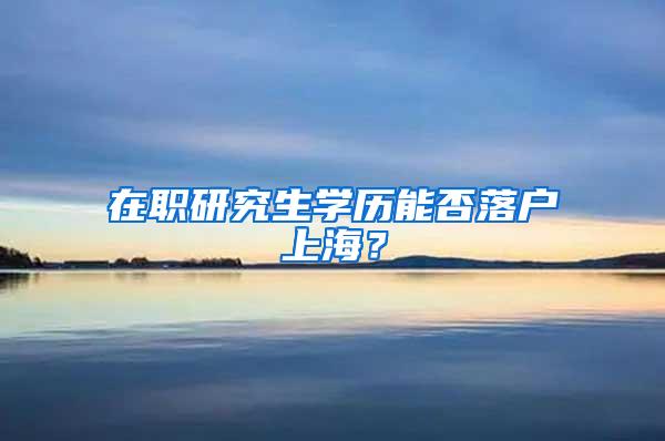 在职研究生学历能否落户上海？