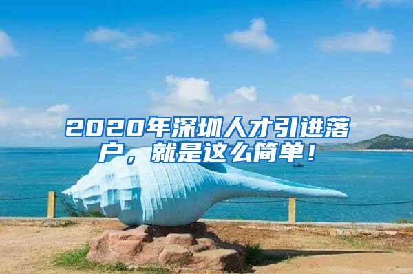 2020年深圳人才引进落户，就是这么简单！