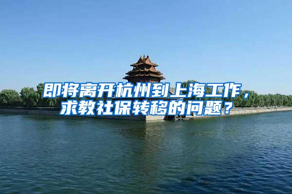 即将离开杭州到上海工作，求教社保转移的问题？