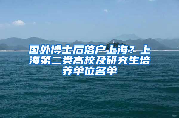 国外博士后落户上海？上海第二类高校及研究生培养单位名单