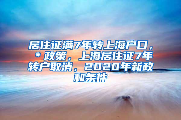 居住证满7年转上海户口，＊政策，上海居住证7年转户取消，2020年新政和条件