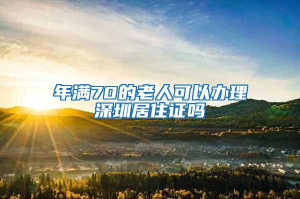 年满70的老人可以办理深圳居住证吗