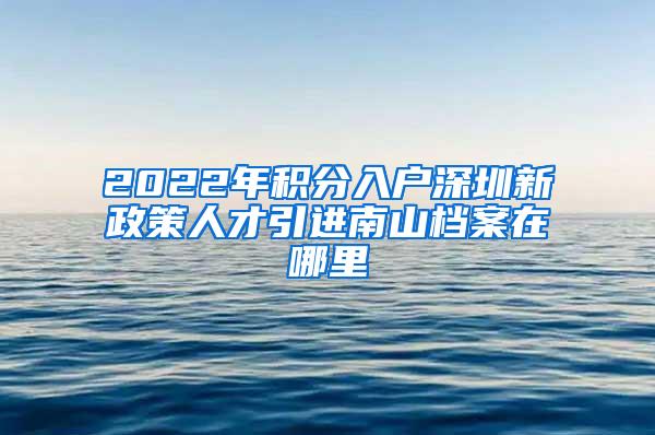 2022年积分入户深圳新政策人才引进南山档案在哪里