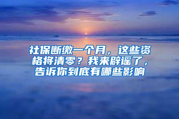 社保断缴一个月，这些资格将清零？我来辟谣了，告诉你到底有哪些影响