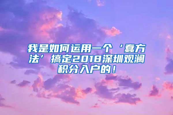 我是如何运用一个‘蠢方法’搞定2018深圳观澜积分入户的！