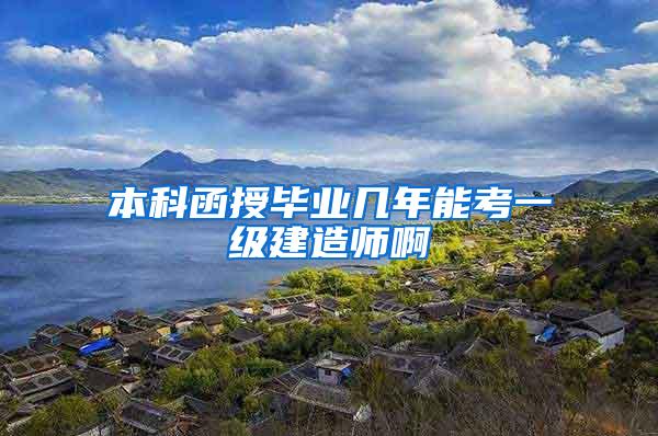 本科函授毕业几年能考一级建造师啊