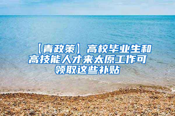 【青政策】高校毕业生和高技能人才来太原工作可领取这些补贴