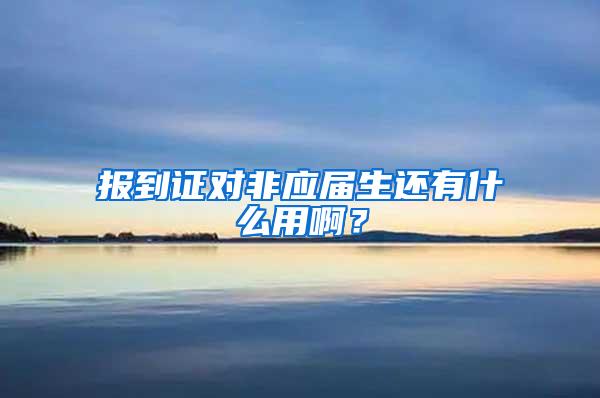 报到证对非应届生还有什么用啊？