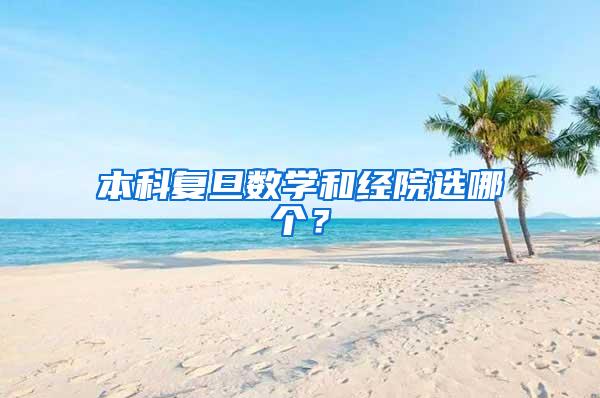 本科复旦数学和经院选哪个？